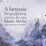 A fantasia brasileira precisa de uma Idade Média que nunca tivemos?
